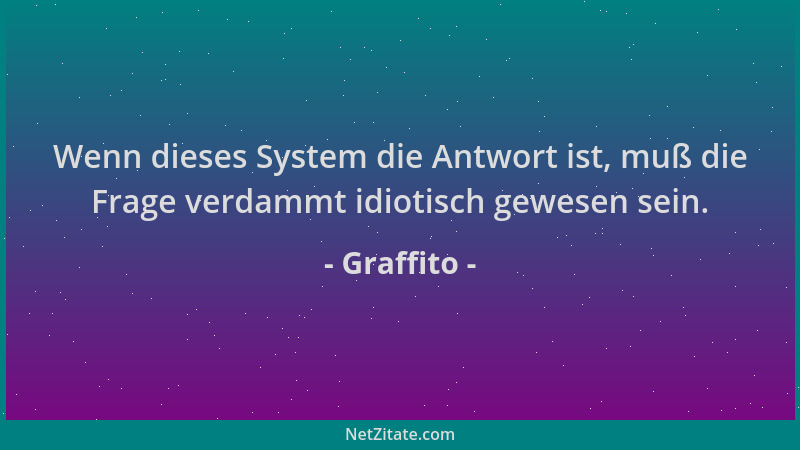 Graffito - Wenn dieses System die Antwort ist, muß die Frage verdammt idiotisch gewesen sein....