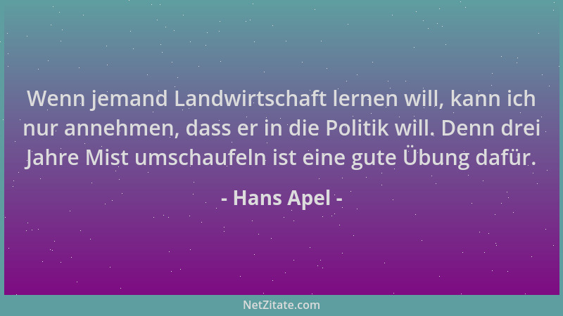 Hans Apel - Wenn jemand Landwirtschaft lernen will, kann ich nur annehmen, dass er in die Politik will. Denn drei Jahre Mis...