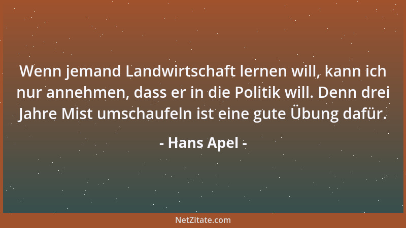 Hans Apel - Wenn jemand Landwirtschaft lernen will, kann ich nur annehmen, dass er in die Politik will. Denn drei Jahre Mis...