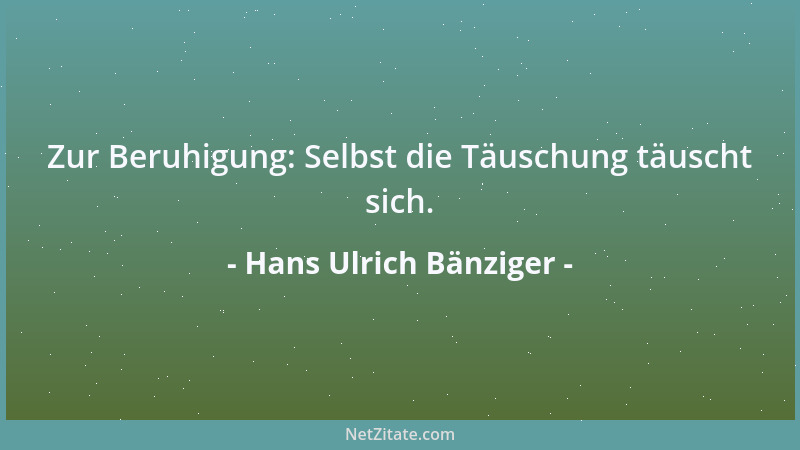 Hans Ulrich Bänziger - Zur Beruhigung: Selbst die Täuschung täuscht sich....