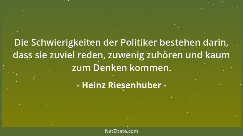 Heinz Riesenhuber - Die Schwierigkeiten der Politiker bestehen darin, dass sie zuviel reden, zuwenig zuhören und kaum zum D...