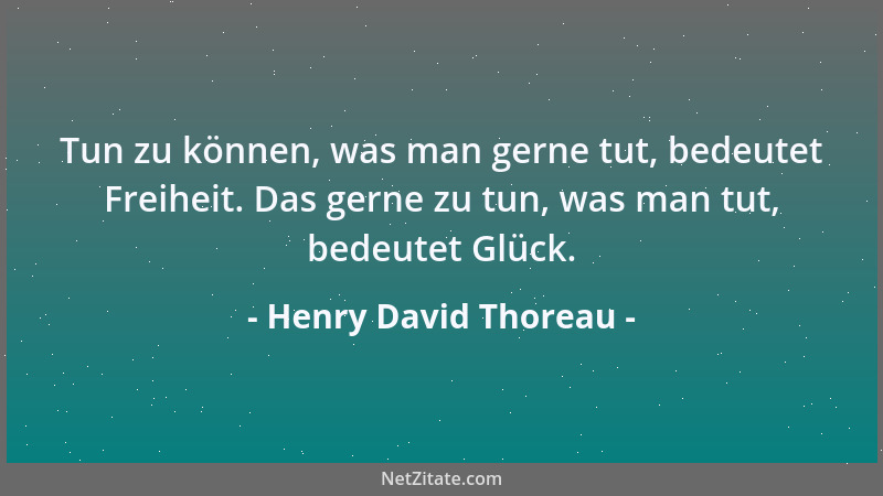 Henry David Thoreau - Tun zu können, was man gerne tut, bedeutet Freiheit. Das gerne zu tun, was man tut, bedeutet Glück....