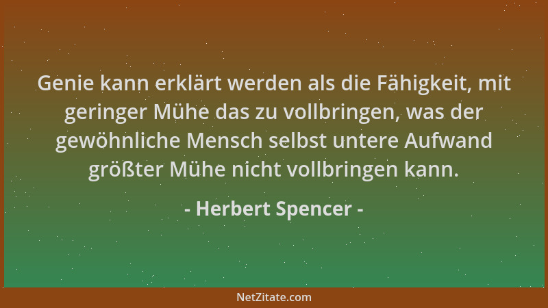 Herbert Spencer - Genie kann erklärt werden als die Fähigkeit, mit geringer Mühe das zu vollbringen, was der gewöhnliche Me...