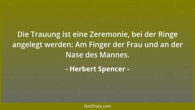 Herbert Spencer - Die Trauung ist eine Zeremonie, bei der Ringe angelegt werden: Am Finger der Frau und an der Nase des Man...