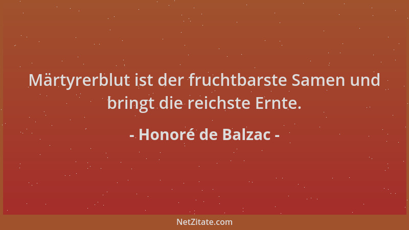 Honoré de Balzac - Märtyrerblut ist der fruchtbarste Samen und bringt die reichste Ernte....