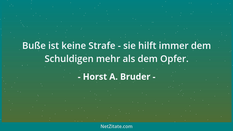 Horst A. Bruder - Buße ist keine Strafe - sie hilft immer dem Schuldigen mehr als dem Opfer....