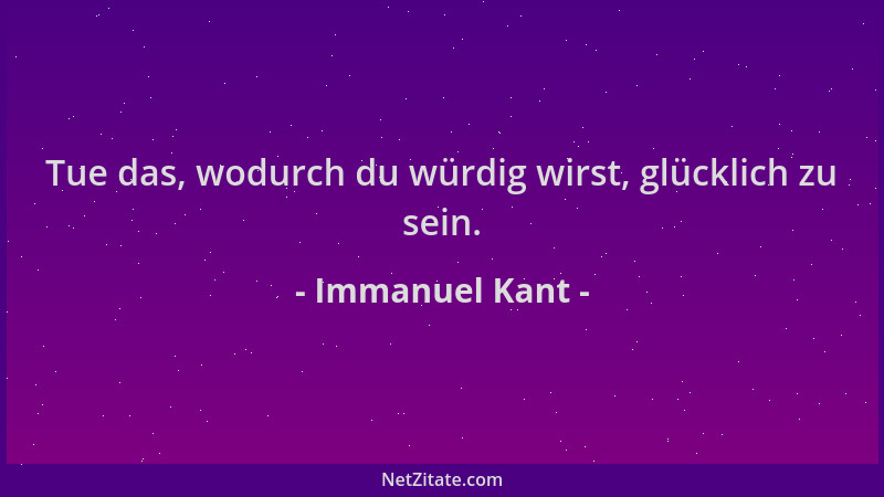 Immanuel Kant - Tue das, wodurch du würdig wirst, glücklich zu sein....