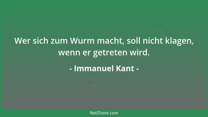 Immanuel Kant - Wer sich zum Wurm macht, soll nicht klagen, wenn er getreten wird....