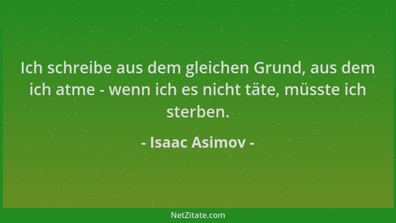 Isaac Asimov - Ich schreibe aus dem gleichen Grund, aus dem ich atme - wenn ich es nicht täte, müsste ich sterben....