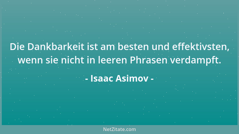Isaac Asimov - Die Dankbarkeit ist am besten und effektivsten, wenn sie nicht in leeren Phrasen verdampft....