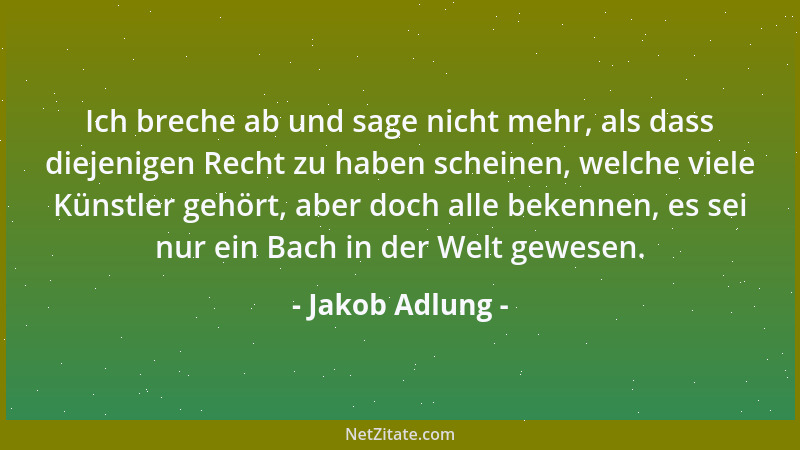 Jakob Adlung - Ich breche ab und sage nicht mehr, als dass diejenigen Recht zu haben scheinen, welche viele Künstler gehört...