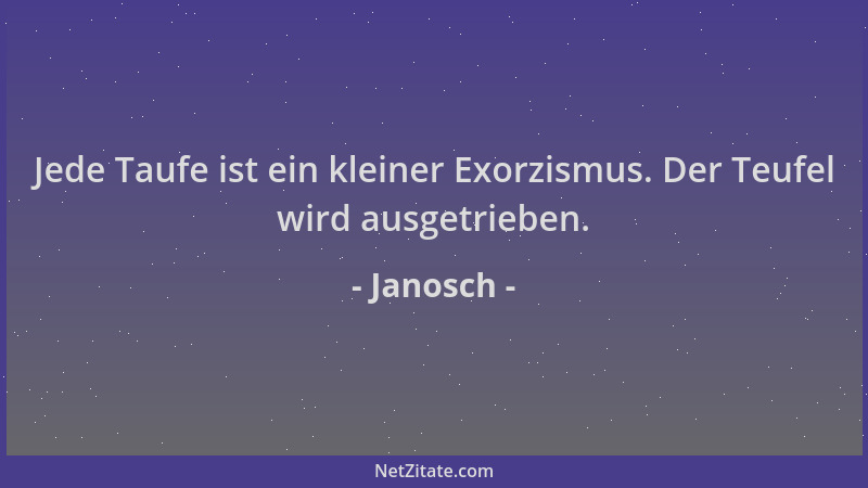 Janosch - Jede Taufe ist ein kleiner Exorzismus. Der Teufel wird ausgetrieben....