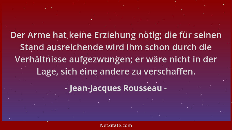 Jean-Jacques Rousseau - Der Arme hat keine Erziehung nötig; die für seinen Stand ausreichende wird ihm schon durch die Verh...