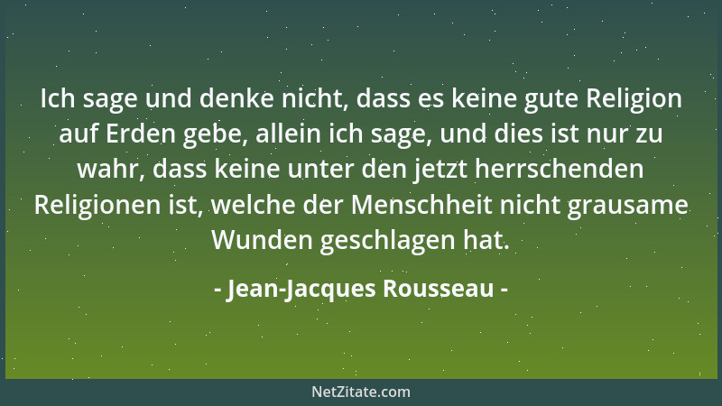 Jean-Jacques Rousseau - Ich sage und denke nicht, dass es keine gute Religion auf Erden gebe, allein ich sage, und dies ist...