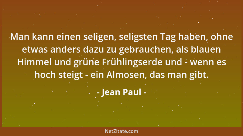 Jean Paul - Man kann einen seligen, seligsten Tag haben, ohne etwas anders dazu zu gebrauchen, als blauen Himmel und grüne...