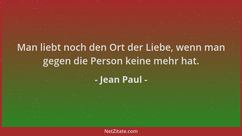 Jean Paul - Man liebt noch den Ort der Liebe, wenn man gegen die Person keine mehr hat....