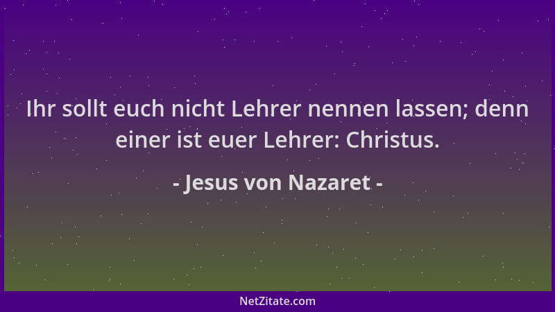 Jesus von Nazaret - Ihr sollt euch nicht Lehrer nennen lassen; denn einer ist euer Lehrer: Christus....