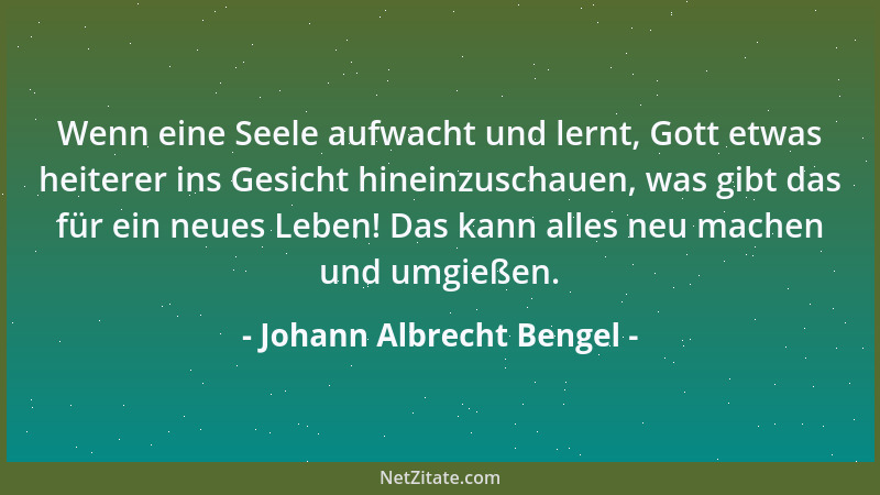 Johann Albrecht Bengel - Wenn eine Seele aufwacht und lernt, Gott etwas heiterer ins Gesicht hineinzuschauen, was gibt das...