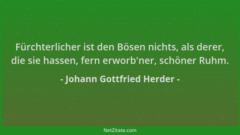 Johann Gottfried Herder - Fürchterlicher ist den Bösen nichts, als derer, die sie hassen, fern erworb 'ner, schöner Ruhm....
