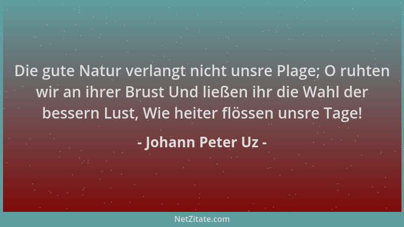 Johann Peter Uz - Die gute Natur verlangt nicht unsre Plage; O ruhten wir an ihrer Brust Und ließen ihr die Wahl der besser...