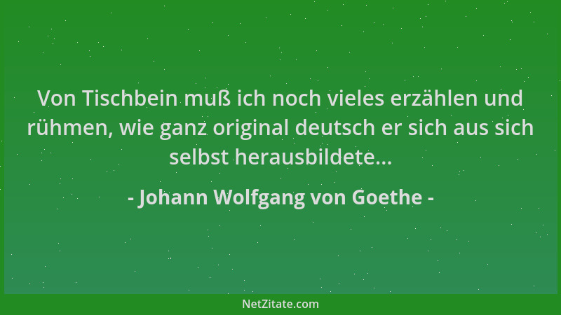 Johann Wolfgang von Goethe - Von Tischbein muß ich noch vieles erzählen und rühmen, wie ganz original deutsch er sich aus s...