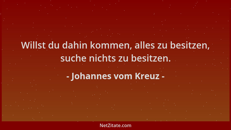 Johannes vom Kreuz - Willst du dahin kommen, alles zu besitzen, suche nichts zu besitzen....