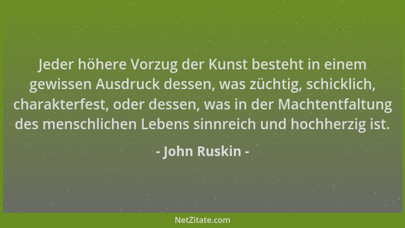 John Ruskin - Jeder höhere Vorzug der Kunst besteht in einem gewissen Ausdruck dessen, was züchtig, schicklich, charakterfe...
