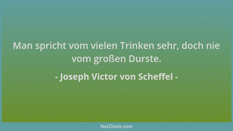Joseph Victor von Scheffel - Man spricht vom vielen Trinken sehr, doch nie vom großen Durste....