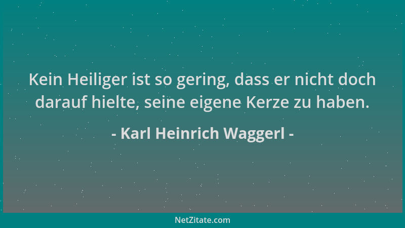 Karl Heinrich Waggerl - Kein Heiliger ist so gering, dass er nicht doch darauf hielte, seine eigene Kerze zu haben....