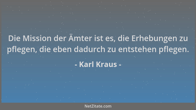 Karl Kraus - Die Mission der Ämter ist es, die Erhebungen zu pflegen, die eben dadurch zu entstehen pflegen....