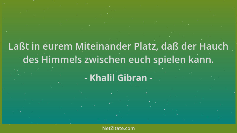 Khalil Gibran - Laßt in eurem Miteinander Platz, daß der Hauch des Himmels zwischen euch spielen kann....