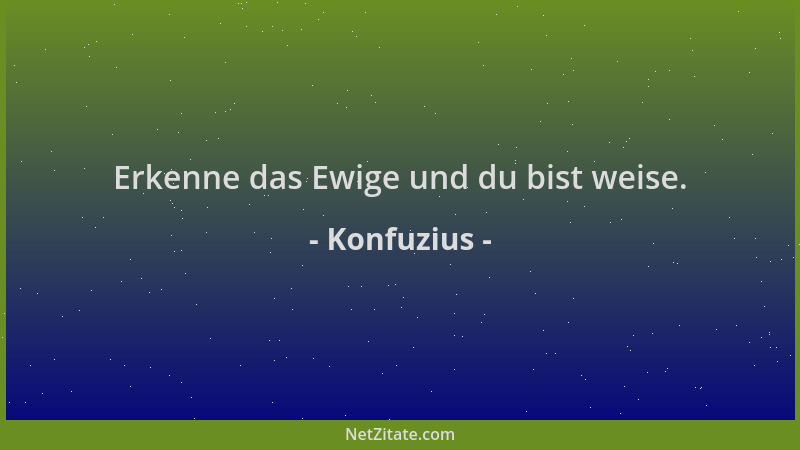 Konfuzius - Erkenne das Ewige und du bist weise....