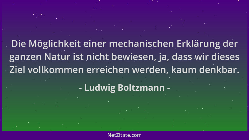 Ludwig Boltzmann - Die Möglichkeit einer mechanischen Erklärung der ganzen Natur ist nicht bewiesen, ja, dass wir dieses Zi...
