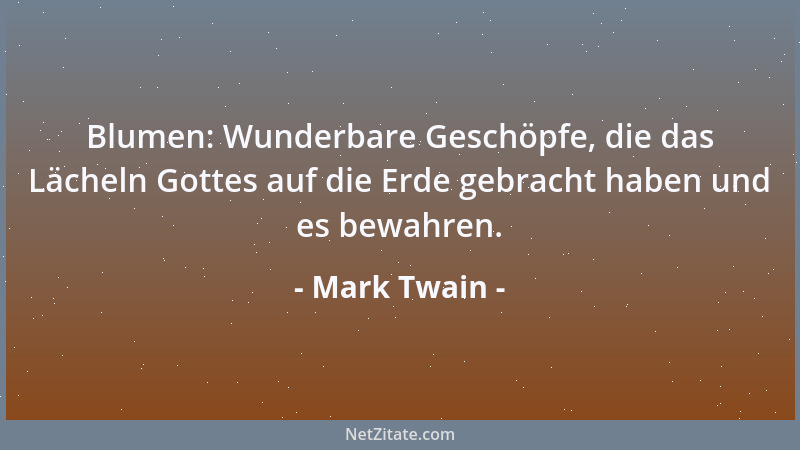 Mark Twain - Blumen: Wunderbare Geschöpfe, die das Lächeln Gottes auf die Erde gebracht haben und es bewahren....