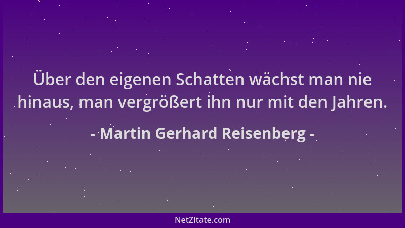 Martin Gerhard Reisenberg - Über den eigenen Schatten wächst man nie hinaus, man vergrößert ihn nur mit den Jahren....
