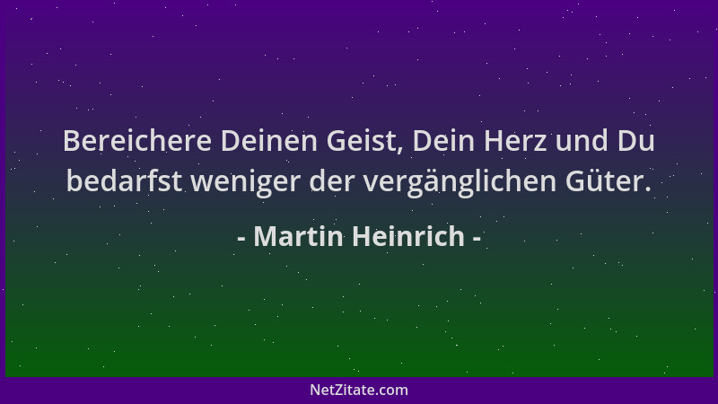 Martin Heinrich - Bereichere Deinen Geist, Dein Herz und Du bedarfst weniger der vergänglichen Güter....