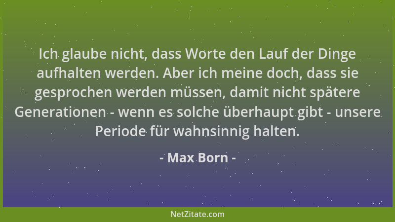 Max Born - Ich glaube nicht, dass Worte den Lauf der Dinge aufhalten werden. Aber ich meine doch, dass sie gesprochen werde...
