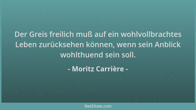 Moritz Carrière - Der Greis freilich muß auf ein wohlvollbrachtes Leben zurücksehen können, wenn sein Anblick wohlthuend se...