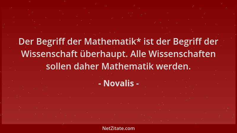 Novalis - Der Begriff der Mathematik* ist der Begriff der Wissenschaft überhaupt. Alle Wissenschaften sollen daher Mathemat...