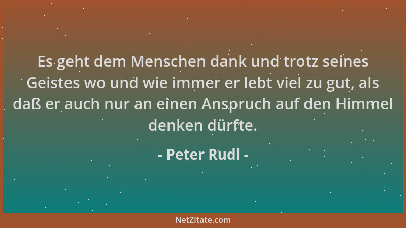 Peter Rudl - Es geht dem Menschen dank und trotz seines Geistes wo und wie immer er lebt viel zu gut, als daß er auch nur a...