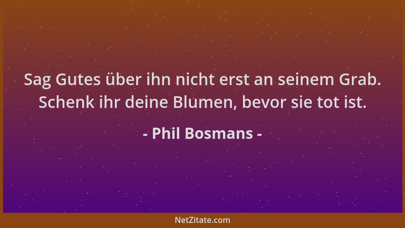 Phil Bosmans - Sag Gutes über ihn nicht erst an seinem Grab. Schenk ihr deine Blumen, bevor sie tot ist....