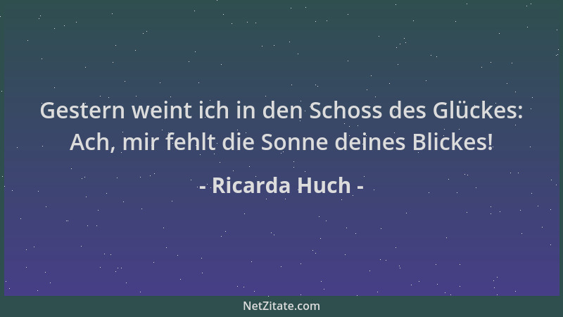 Ricarda Huch - Gestern weint ich in den Schoss des Glückes: Ach, mir fehlt die Sonne deines Blickes!...