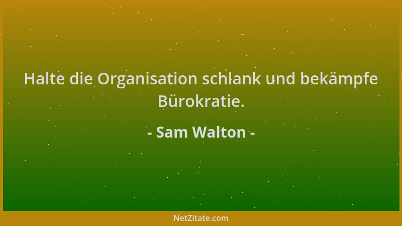Sam Walton - Halte die Organisation schlank und bekämpfe Bürokratie....