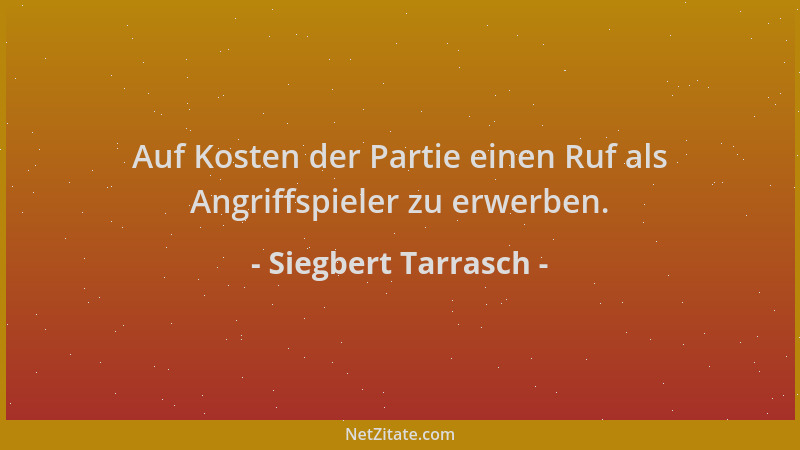 Siegbert Tarrasch - Auf Kosten der Partie einen Ruf als Angriffspieler zu erwerben....