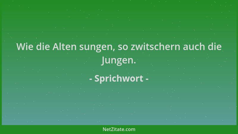 Sprichwort - Wie die Alten sungen, so zwitschern auch die Jungen....
