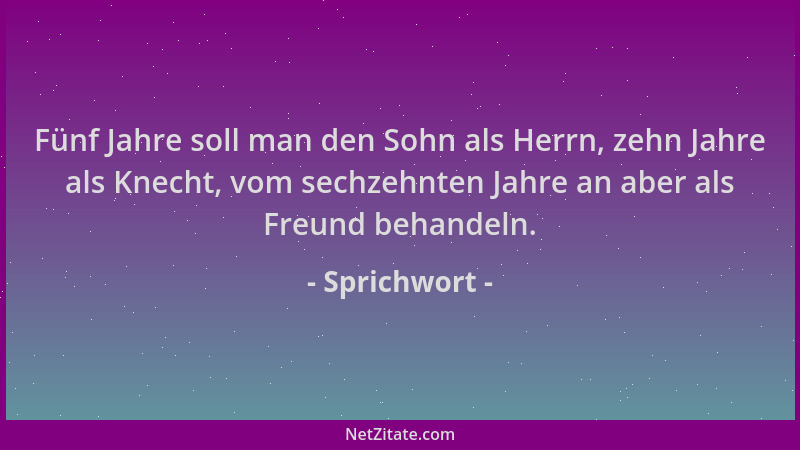 Sprichwort - Fünf Jahre soll man den Sohn als Herrn, zehn Jahre als Knecht, vom sechzehnten Jahre an aber als Freund behand...