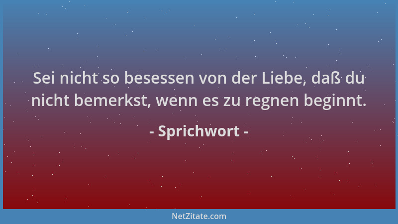 Sprichwort - Sei nicht so besessen von der Liebe, daß du nicht bemerkst, wenn es zu regnen beginnt....