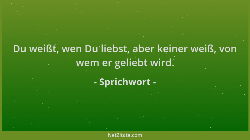 Sprichwort - Du weißt, wen Du liebst, aber keiner weiß, von wem er geliebt wird....