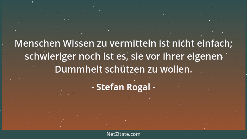 Stefan Rogal - Menschen Wissen zu vermitteln ist nicht einfach; schwieriger noch ist es, sie vor ihrer eigenen Dummheit sch...