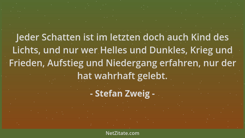 Stefan Zweig - Jeder Schatten ist im letzten doch auch Kind des Lichts, und nur wer Helles und Dunkles, Krieg und Frieden,...